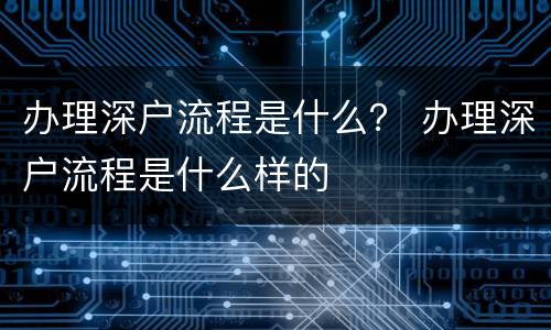 办理深户流程是什么？ 办理深户流程是什么样的