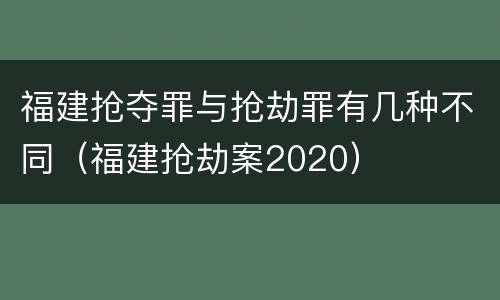 福建抢夺罪与抢劫罪有几种不同（福建抢劫案2020）