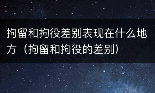 拘留和拘役差别表现在什么地方（拘留和拘役的差别）