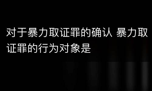 对于暴力取证罪的确认 暴力取证罪的行为对象是