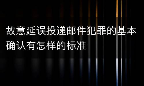 故意延误投递邮件犯罪的基本确认有怎样的标准