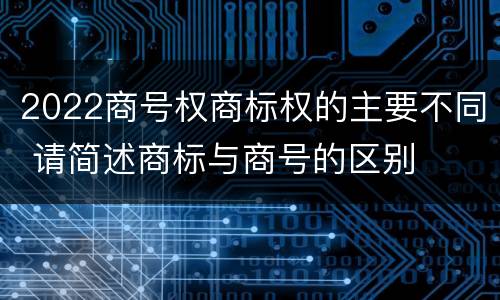 2022商号权商标权的主要不同 请简述商标与商号的区别