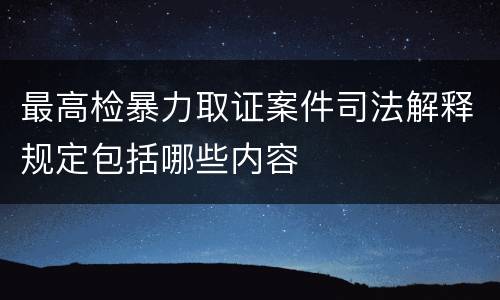 最高检暴力取证案件司法解释规定包括哪些内容