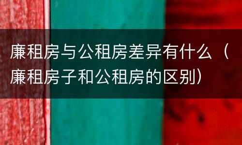 廉租房与公租房差异有什么（廉租房子和公租房的区别）