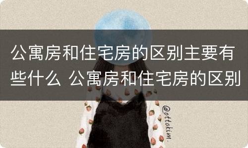 公寓房和住宅房的区别主要有些什么 公寓房和住宅房的区别主要有些什么内容