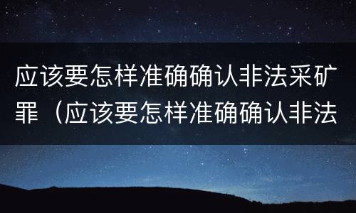 应该要怎样准确确认非法采矿罪（应该要怎样准确确认非法采矿罪的认定）