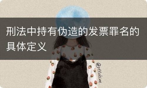 刑法中持有伪造的发票罪名的具体定义
