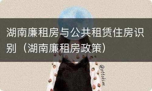 湖南廉租房与公共租赁住房识别（湖南廉租房政策）