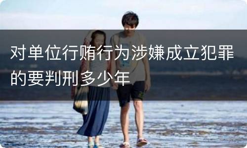 对单位行贿行为涉嫌成立犯罪的要判刑多少年