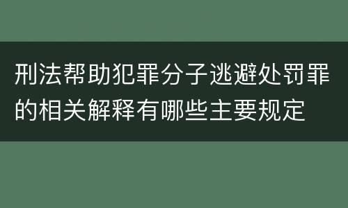 刑法帮助犯罪分子逃避处罚罪的相关解释有哪些主要规定