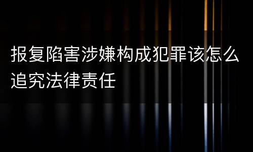 报复陷害涉嫌构成犯罪该怎么追究法律责任