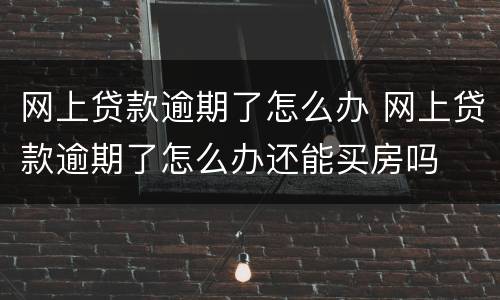 网上贷款逾期了怎么办 网上贷款逾期了怎么办还能买房吗