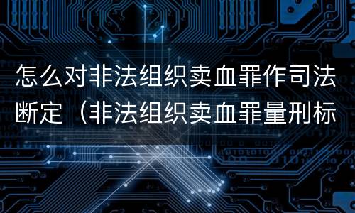 怎么对非法组织卖血罪作司法断定（非法组织卖血罪量刑标准）