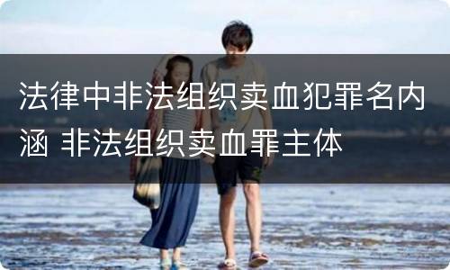 法律中非法组织卖血犯罪名内涵 非法组织卖血罪主体