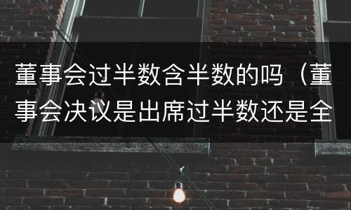 董事会过半数含半数的吗（董事会决议是出席过半数还是全体过半数）