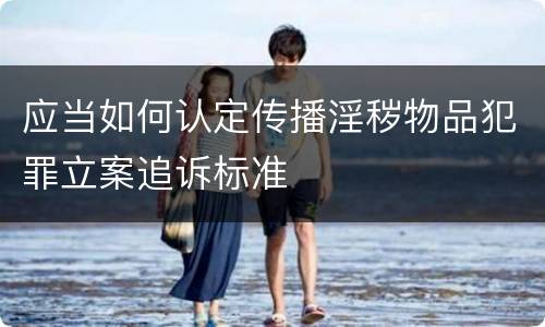 应当如何认定传播淫秽物品犯罪立案追诉标准