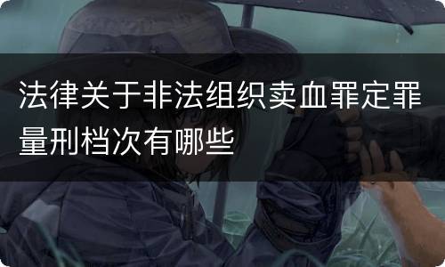 法律关于非法组织卖血罪定罪量刑档次有哪些