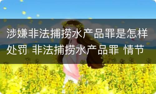 涉嫌非法捕捞水产品罪是怎样处罚 非法捕捞水产品罪 情节严重