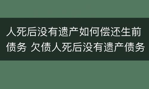 人死后没有遗产如何偿还生前债务 欠债人死后没有遗产债务需要谁来偿还