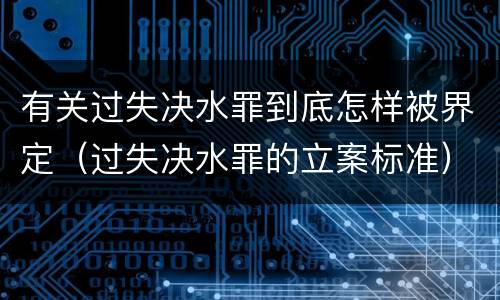 有关过失决水罪到底怎样被界定（过失决水罪的立案标准）