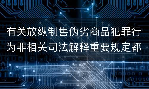 有关放纵制售伪劣商品犯罪行为罪相关司法解释重要规定都有哪些