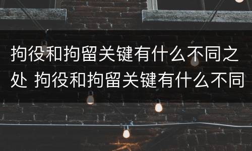 拘役和拘留关键有什么不同之处 拘役和拘留关键有什么不同之处呢
