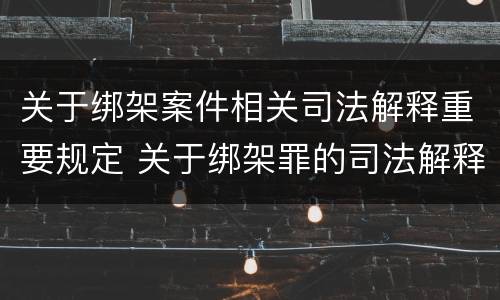 关于绑架案件相关司法解释重要规定 关于绑架罪的司法解释