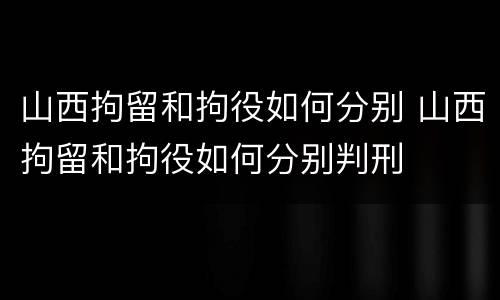 山西拘留和拘役如何分别 山西拘留和拘役如何分别判刑