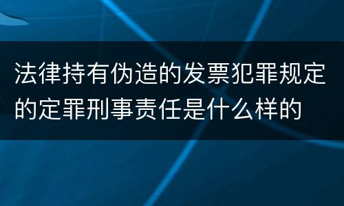 法律持有伪造的发票犯罪规定的定罪刑事责任是什么样的