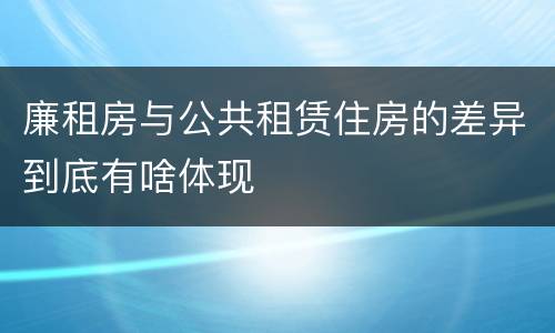 廉租房与公共租赁住房的差异到底有啥体现