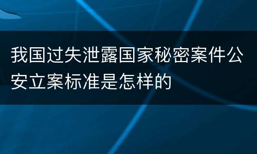 我国过失泄露国家秘密案件公安立案标准是怎样的