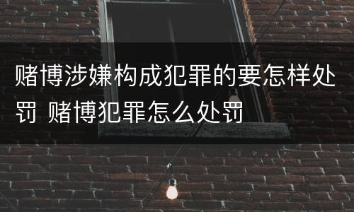 赌博涉嫌构成犯罪的要怎样处罚 赌博犯罪怎么处罚