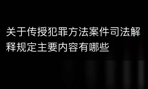 关于传授犯罪方法案件司法解释规定主要内容有哪些