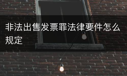 非法出售发票罪法律要件怎么规定