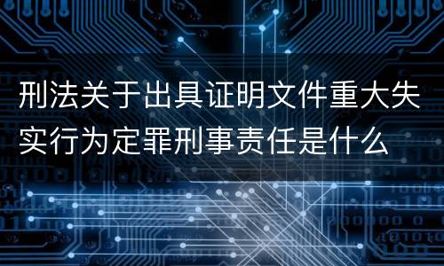 刑法关于出具证明文件重大失实行为定罪刑事责任是什么