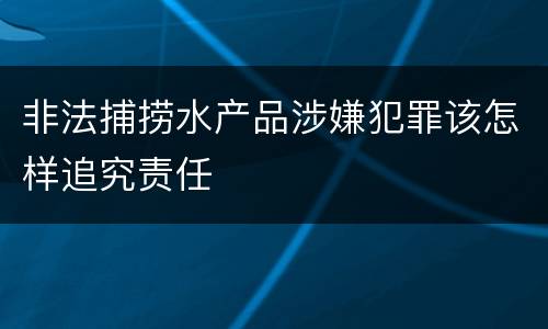 非法捕捞水产品涉嫌犯罪该怎样追究责任