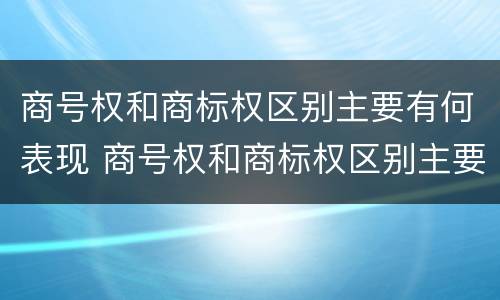 商号权和商标权区别主要有何表现 商号权和商标权区别主要有何表现为