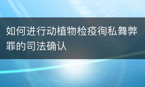 如何进行动植物检疫徇私舞弊罪的司法确认
