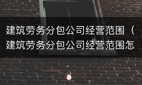 建筑劳务分包公司经营范围（建筑劳务分包公司经营范围怎么填）
