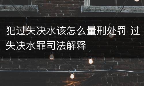 犯过失决水该怎么量刑处罚 过失决水罪司法解释