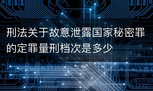 刑法关于故意泄露国家秘密罪的定罪量刑档次是多少