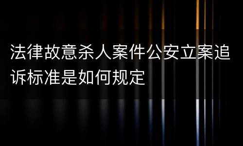 法律故意杀人案件公安立案追诉标准是如何规定