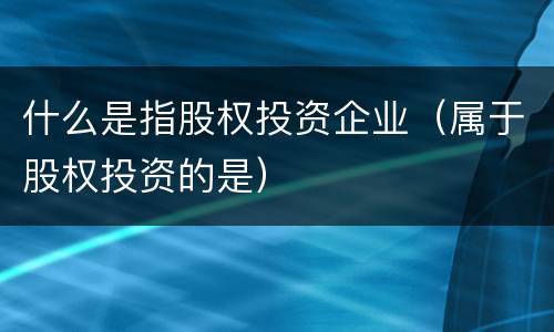 什么是指股权投资企业（属于股权投资的是）
