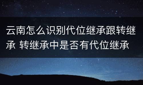 云南怎么识别代位继承跟转继承 转继承中是否有代位继承