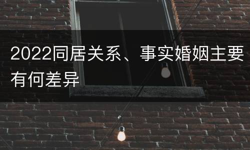 2022同居关系、事实婚姻主要有何差异