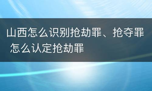 山西怎么识别抢劫罪、抢夺罪 怎么认定抢劫罪