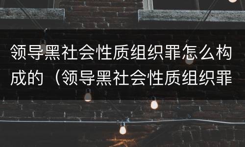 领导黑社会性质组织罪怎么构成的（领导黑社会性质组织罪怎么构成的罪名）