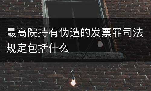 最高院持有伪造的发票罪司法规定包括什么
