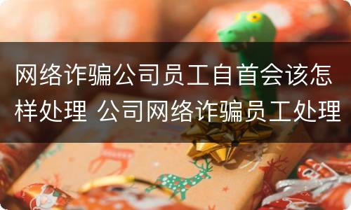 网络诈骗公司员工自首会该怎样处理 公司网络诈骗员工处理结果