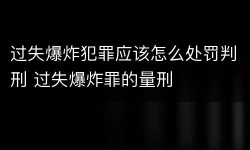 过失爆炸犯罪应该怎么处罚判刑 过失爆炸罪的量刑